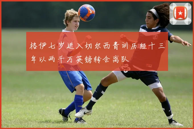 格伊七岁进入切尔西青训历经十三年以两千万英镑转会离队