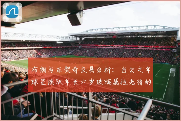 布朗与东契奇交易分析：当打之年球星换取年长六岁玻璃属性老将的利弊探讨