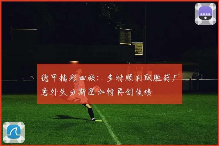 德甲精彩回顾：多特顺利取胜药厂意外失分斯图加特再创佳绩