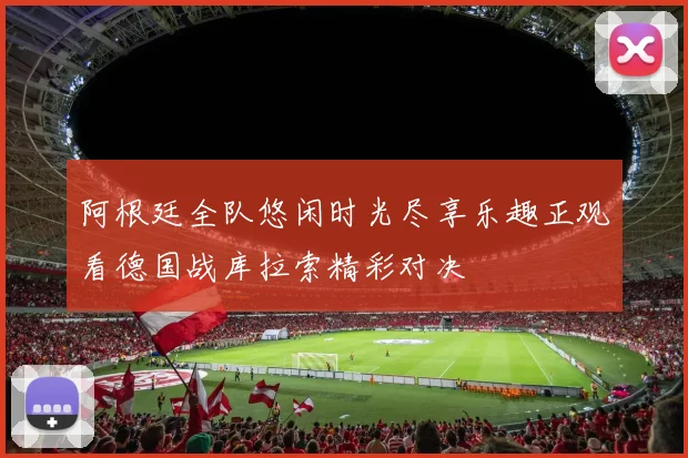 阿根廷全队悠闲时光尽享乐趣正观看德国战库拉索精彩对决