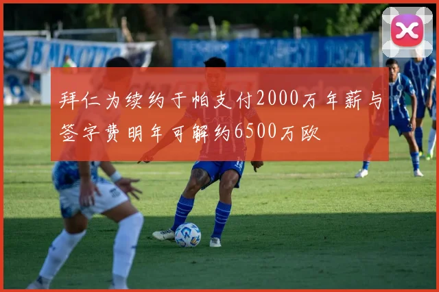 拜仁为续约于帕支付2000万年薪与签字费明年可解约6500万欧