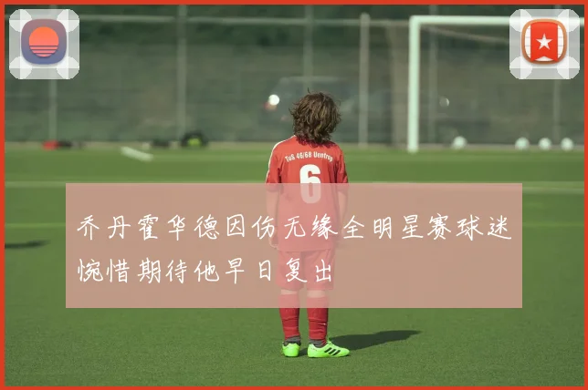 乔丹霍华德因伤无缘全明星赛球迷惋惜期待他早日复出