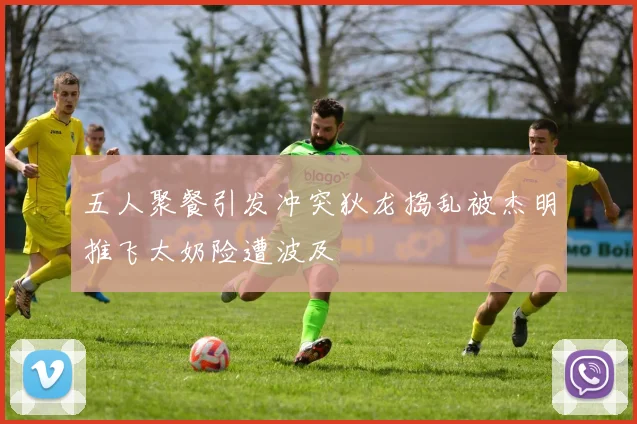 五人聚餐引发冲突狄龙捣乱被杰明推飞太奶险遭波及