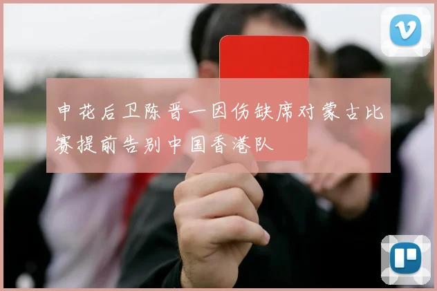 申花后卫陈晋一因伤缺席对蒙古比赛提前告别中国香港队
