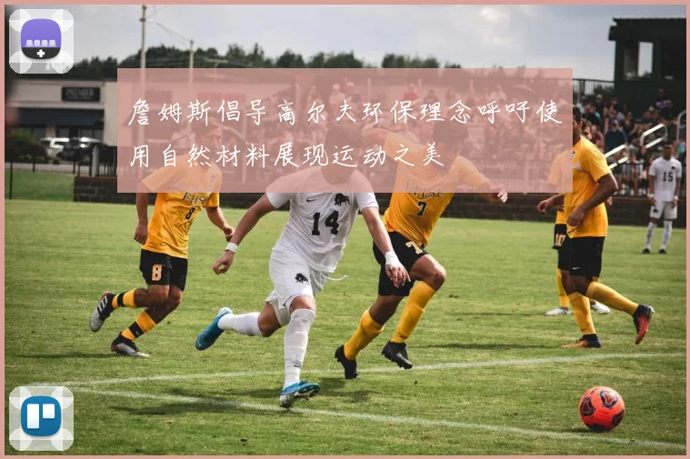 詹姆斯倡导高尔夫环保理念呼吁使用自然材料展现运动之美