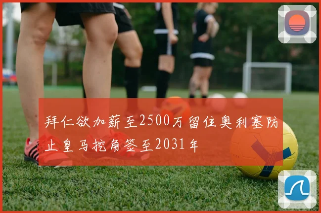 拜仁欲加薪至2500万留住奥利塞防止皇马挖角签至2031年