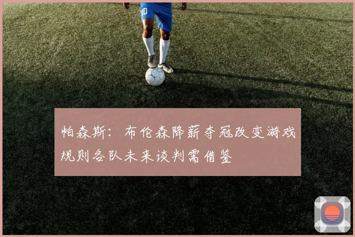 帕森斯：布伦森降薪夺冠改变游戏规则各队未来谈判需借鉴