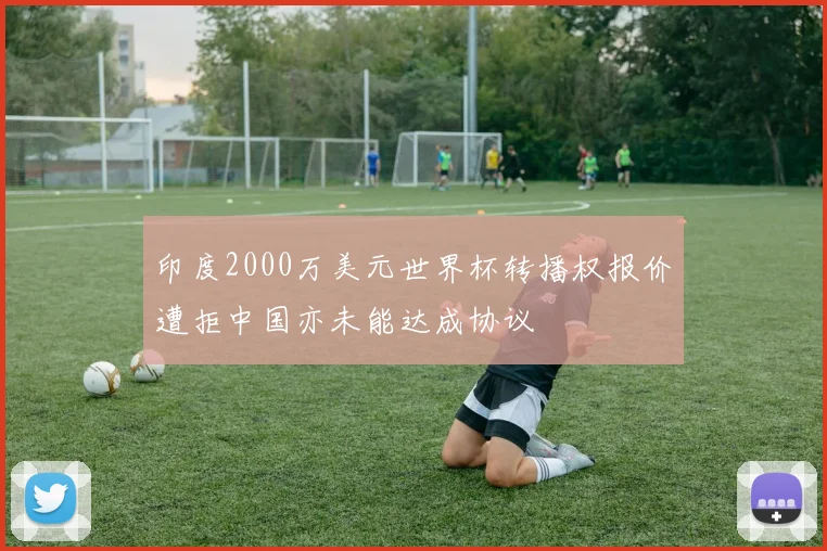 印度2000万美元世界杯转播权报价遭拒中国亦未能达成协议