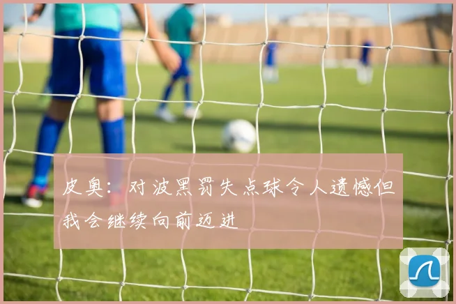 皮奥：对波黑罚失点球令人遗憾但我会继续向前迈进