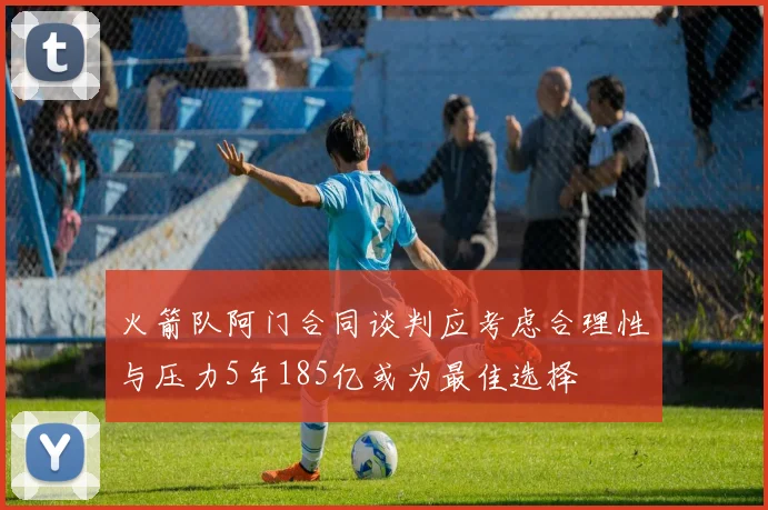 火箭队阿门合同谈判应考虑合理性与压力5年185亿或为最佳选择