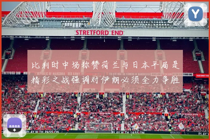 比利时中场称赞荷兰与日本平局是精彩之战强调对伊朗必须全力争胜