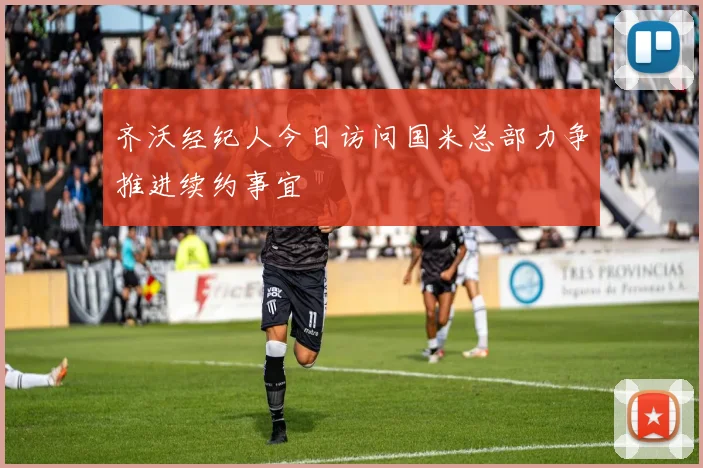 齐沃经纪人今日访问国米总部力争推进续约事宜