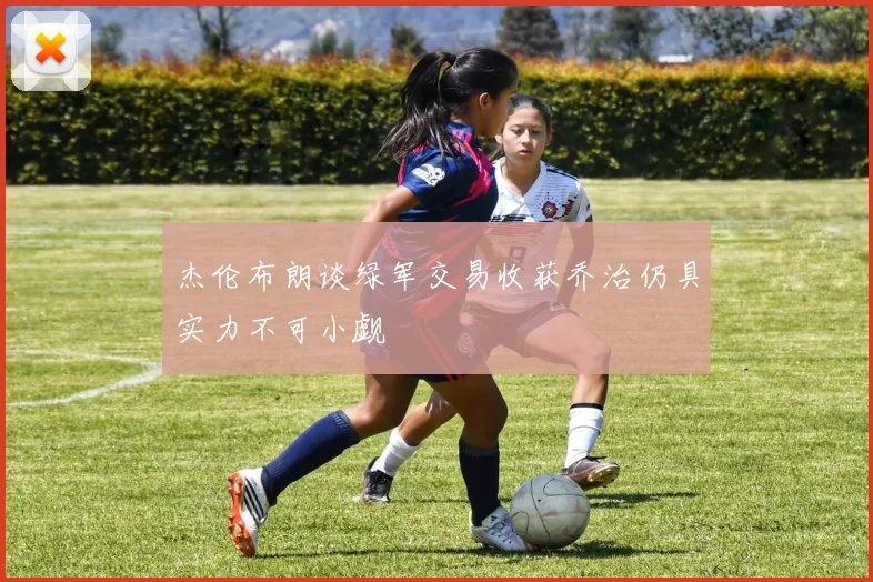 杰伦布朗谈绿军交易收获乔治仍具实力不可小觑