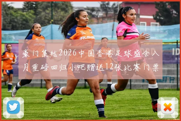 豪门集结2026中国香港足球盛会八月重磅回归小吧赠送12张比赛门票等你来拿