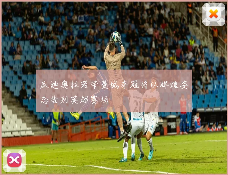 瓜迪奥拉若带曼城夺冠将以辉煌姿态告别英超赛场
