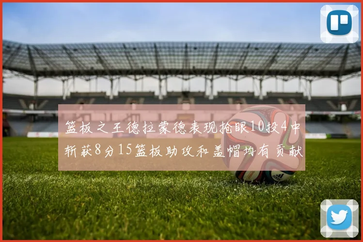 篮板之王德拉蒙德表现抢眼10投4中斩获8分15篮板助攻和盖帽均有贡献
