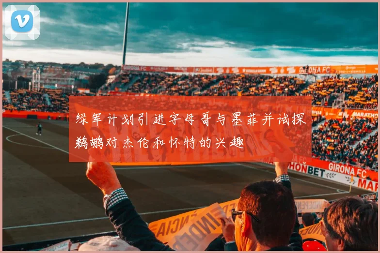 绿军计划引进字母哥与墨菲并试探鹈鹕对杰伦和怀特的兴趣