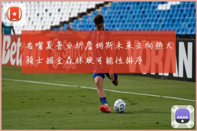名嘴夏普分析詹姆斯未来去向热火骑士掘金森林狼可能性排序