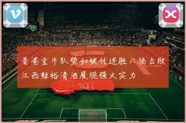 香港金牛队势如破竹连胜六场击败江西鲸裕清酒展现强大实力