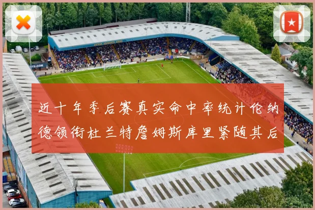 近十年季后赛真实命中率统计伦纳德领衔杜兰特詹姆斯库里紧随其后