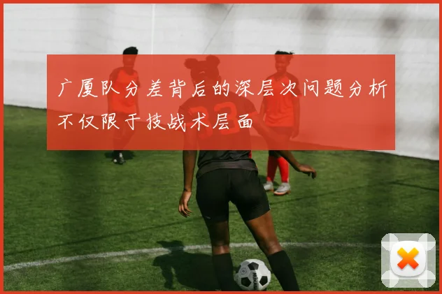 广厦队分差背后的深层次问题分析不仅限于技战术层面