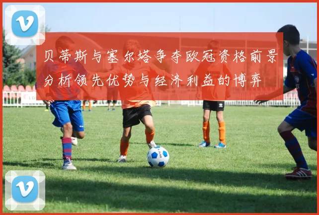 贝蒂斯与塞尔塔争夺欧冠资格前景分析领先优势与经济利益的博弈