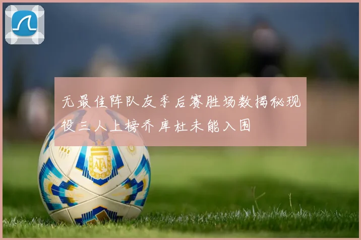 无最佳阵队友季后赛胜场数揭秘现役三人上榜乔库杜未能入围