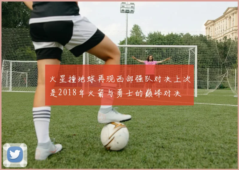 火星撞地球再现西部强队对决上次是2018年火箭与勇士的巅峰对决