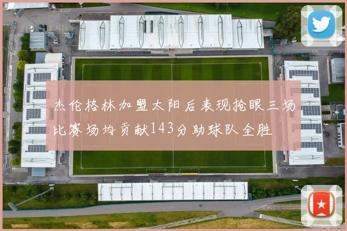 杰伦格林加盟太阳后表现抢眼三场比赛场均贡献143分助球队全胜