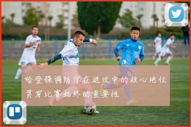 哈登强调防守在进攻中的核心地位贯穿比赛始终的重要性